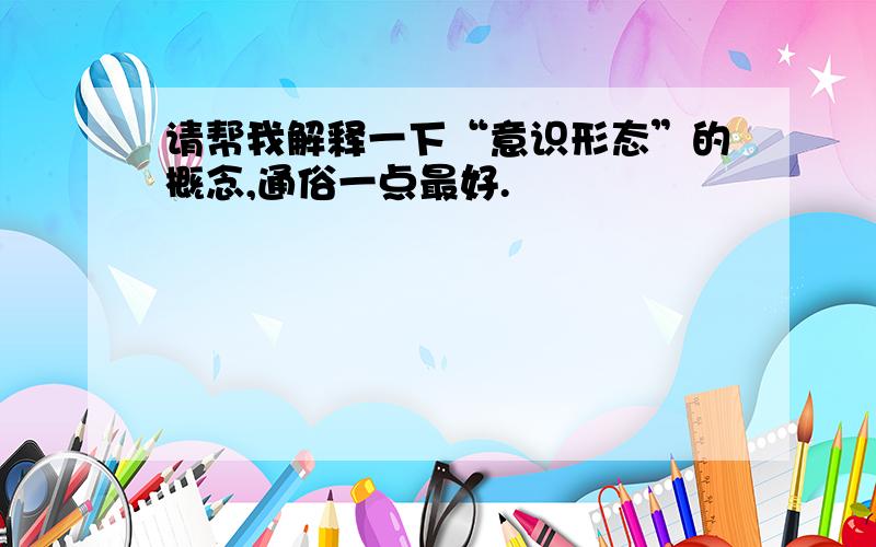 请帮我解释一下“意识形态”的概念,通俗一点最好.