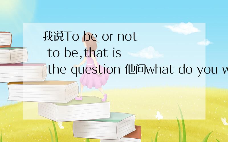 我说To be or not to be,that is the question 他问what do you want