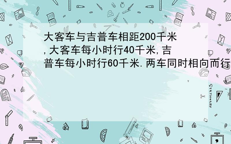 大客车与吉普车相距200千米,大客车每小时行40千米,吉普车每小时行60千米.两车同时相向而行,问经过多少小时两车相距5