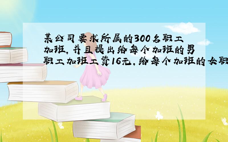 某公司要求所属的300名职工加班,并且提出给每个加班的男职工加班工资16元,给每个加班的女职员加班工资10元.全部女职员