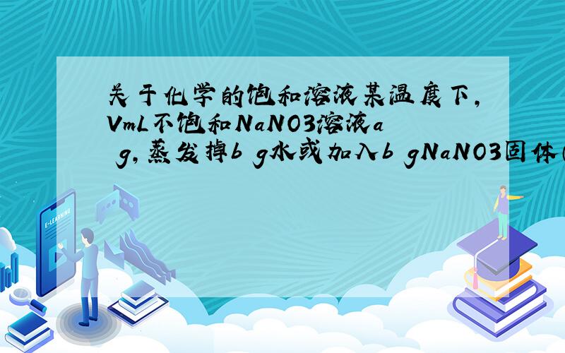 关于化学的饱和溶液某温度下,VmL不饱和NaNO3溶液a g,蒸发掉b g水或加入b gNaNO3固体（恢复到原温度）均