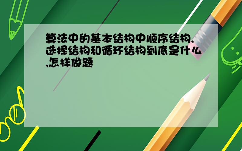 算法中的基本结构中顺序结构,选择结构和循环结构到底是什么,怎样做题