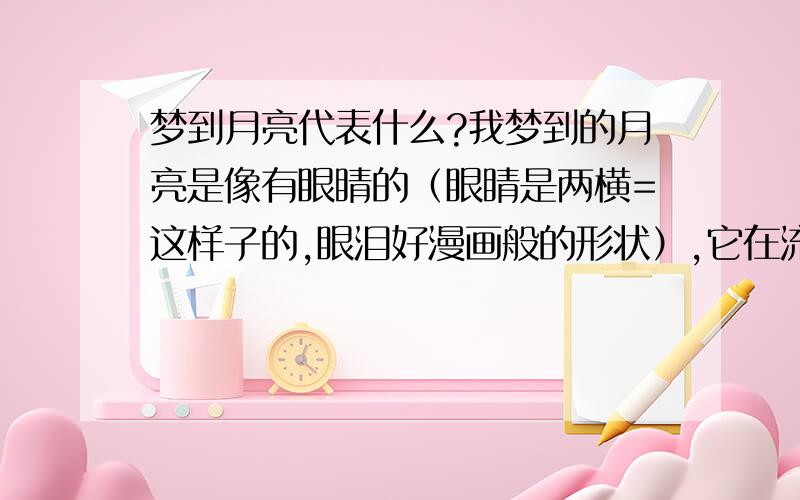 梦到月亮代表什么?我梦到的月亮是像有眼睛的（眼睛是两横=这样子的,眼泪好漫画般的形状）,它在流眼泪.月亮是圆的可是流泪