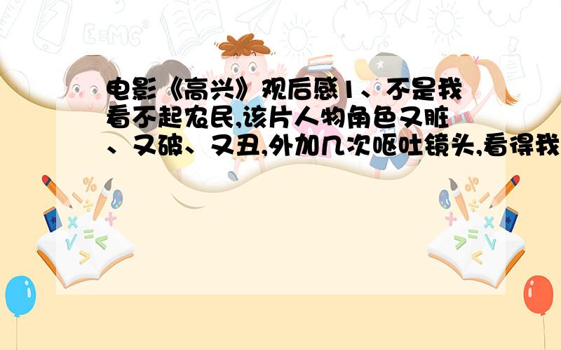 电影《高兴》观后感1、不是我看不起农民,该片人物角色又脏、又破、又丑,外加几次呕吐镜头,看得我直恶心,勉强看完,立马彻底