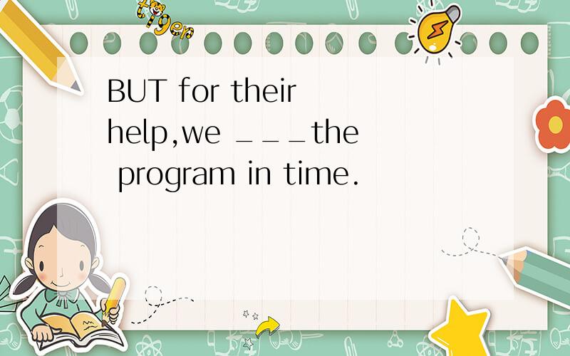 BUT for their help,we ___the program in time.