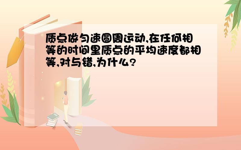 质点做匀速圆周运动,在任何相等的时间里质点的平均速度都相等,对与错,为什么?