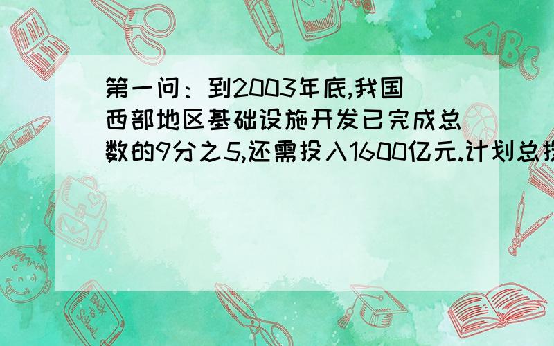 第一问：到2003年底,我国西部地区基础设施开发已完成总数的9分之5,还需投入1600亿元.计划总投资多少亿元?第二问：