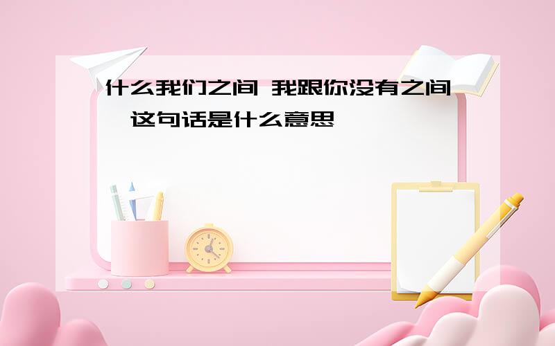 什么我们之间 我跟你没有之间,这句话是什么意思