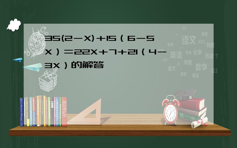 35(2－X)＋15（6－5X）＝22X＋7＋21（4－3X）的解答