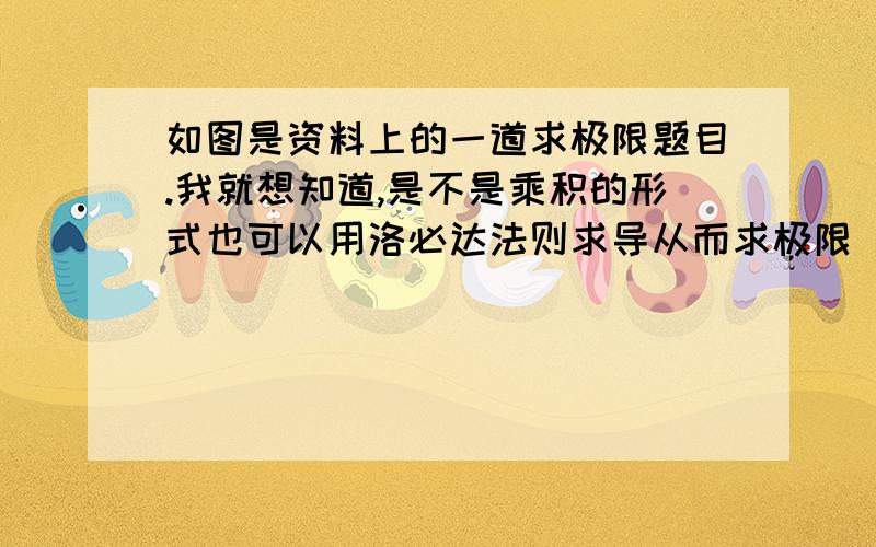 如图是资料上的一道求极限题目.我就想知道,是不是乘积的形式也可以用洛必达法则求导从而求极限