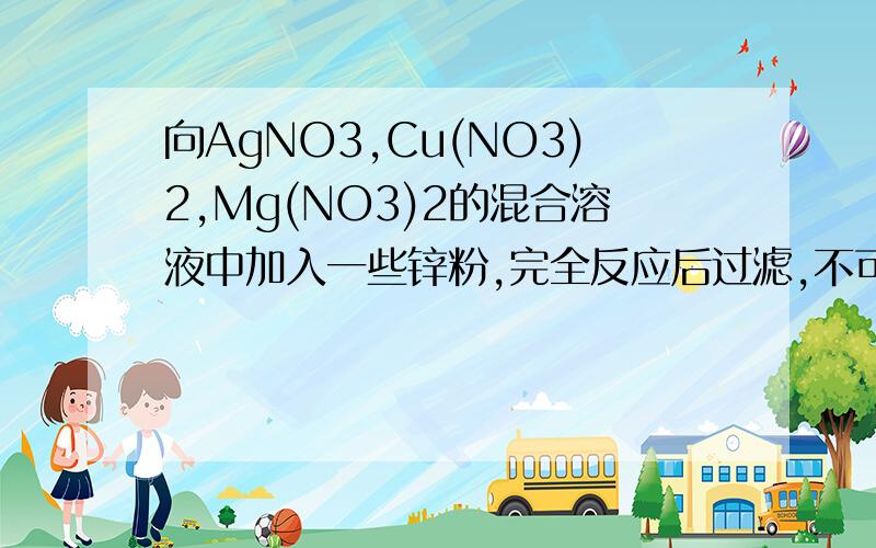 向AgNO3,Cu(NO3)2,Mg(NO3)2的混合溶液中加入一些锌粉,完全反应后过滤,不可能存在的情况是