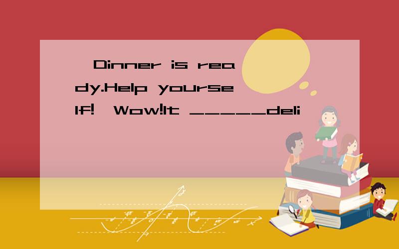 —Dinner is ready.Help yourself!—Wow!It _____deli