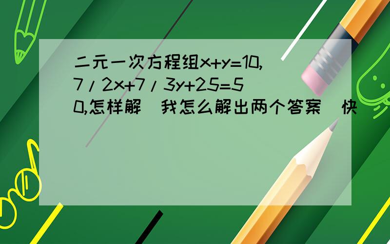 二元一次方程组x+y=10,7/2x+7/3y+25=50,怎样解（我怎么解出两个答案）快