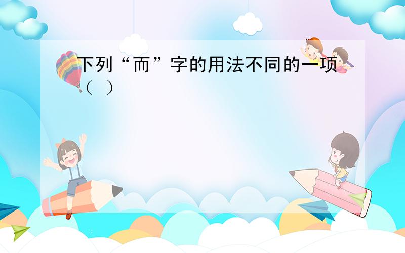 下列“而”字的用法不同的一项（ ）