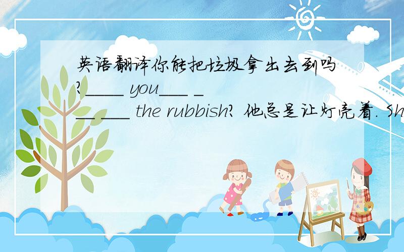 英语翻译你能把垃圾拿出去到吗?____ you___ ___ ___ the rubbish? 他总是让灯亮着. She