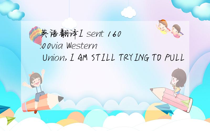 英语翻译I sent 160.00via Western Union,I AM STILL TRYING TO PULL