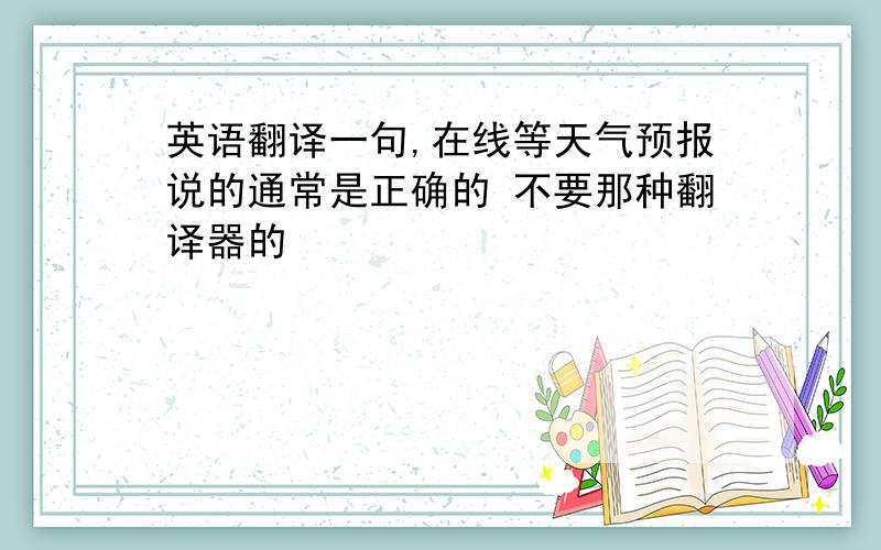 英语翻译一句,在线等天气预报说的通常是正确的 不要那种翻译器的