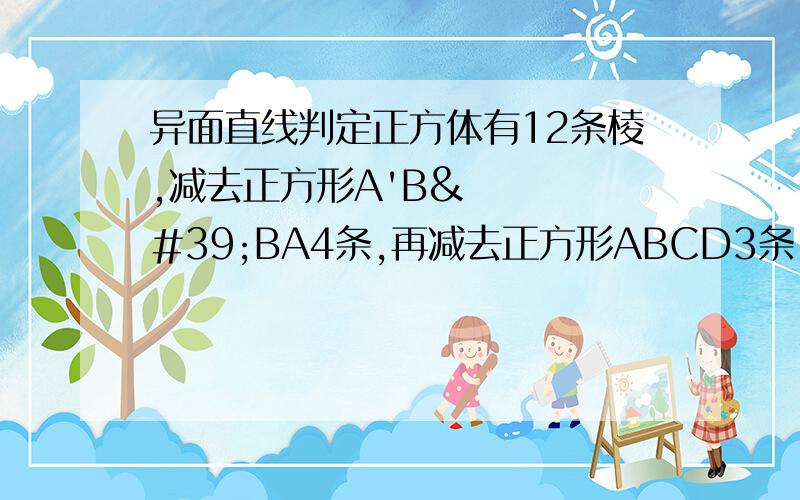 异面直线判定正方体有12条棱,减去正方形A'B'BA4条,再减去正方形ABCD3条,还剩下5条,对吗?