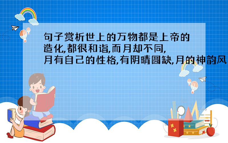 句子赏析世上的万物都是上帝的造化,都很和诣,而月却不同,月有自己的性格,有阴晴圆缺,月的神韵风采就在这里体现出来了.月何