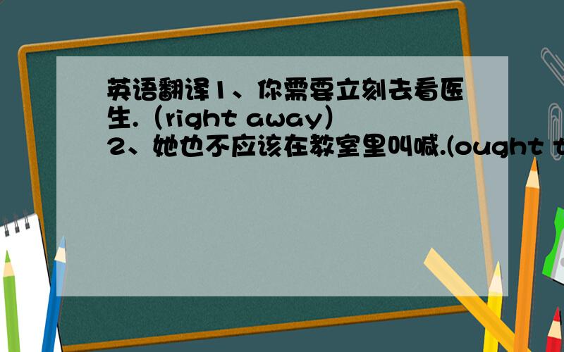 英语翻译1、你需要立刻去看医生.（right away）2、她也不应该在教室里叫喊.(ought to;either)3