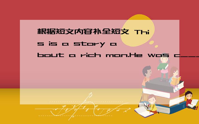 根据短文内容补全短文 This is a story about a rich man.He was c___