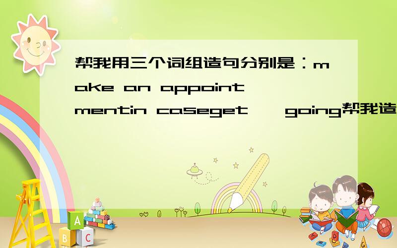 帮我用三个词组造句分别是：make an appointmentin caseget……going帮我造句,每个词组造三