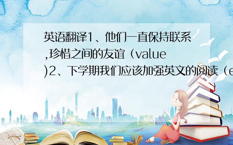 英语翻译1、他们一直保持联系,珍惜之间的友谊（value)2、下学期我们应该加强英文的阅读（emphasis）3、公司应