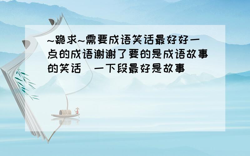 ~跪求~需要成语笑话最好好一点的成语谢谢了要的是成语故事的笑话（一下段最好是故事）