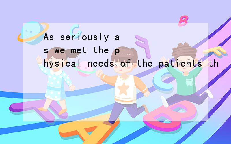 As seriously as we met the physical needs of the patients th