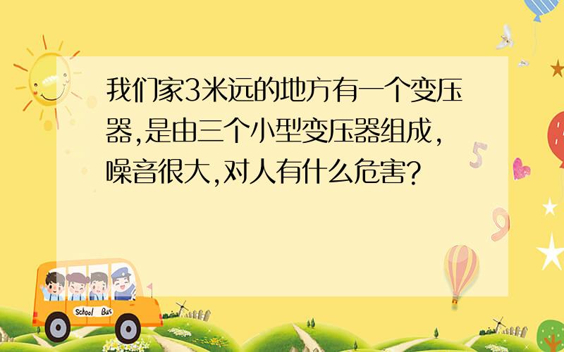 我们家3米远的地方有一个变压器,是由三个小型变压器组成,噪音很大,对人有什么危害?