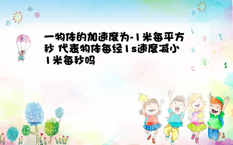 一物体的加速度为-1米每平方秒 代表物体每经1s速度减小1米每秒吗