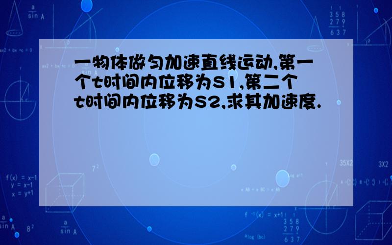 一物体做匀加速直线运动,第一个t时间内位移为S1,第二个t时间内位移为S2,求其加速度.