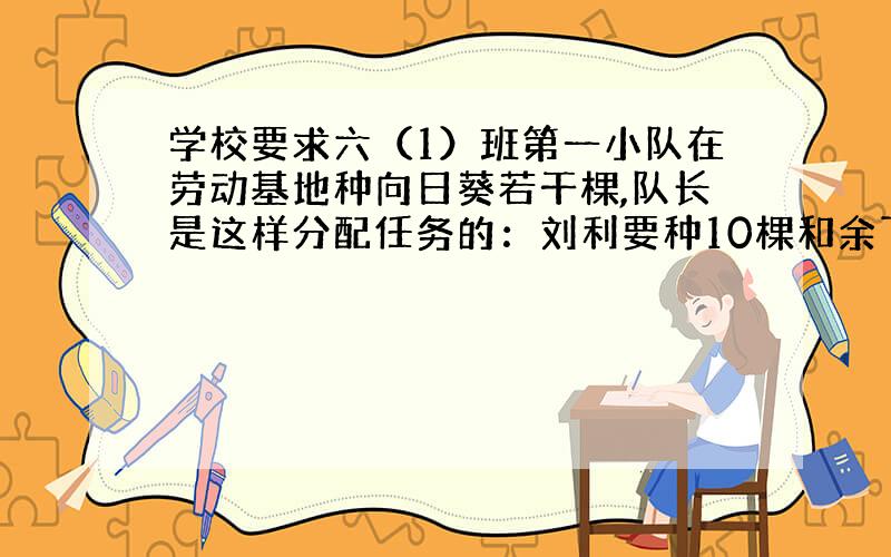 学校要求六（1）班第一小队在劳动基地种向日葵若干棵,队长是这样分配任务的：刘利要种10棵和余下的1/10；剩下的任务,由