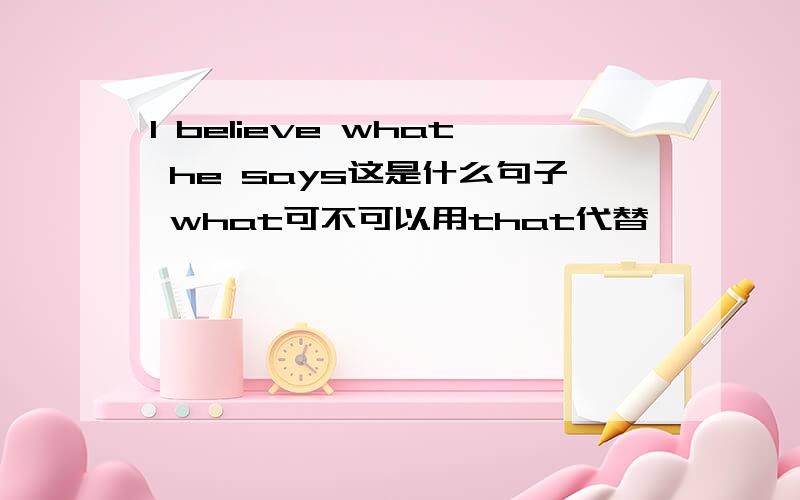 I believe what he says这是什么句子 what可不可以用that代替