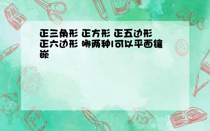 正三角形 正方形 正五边形 正六边形 哪两种l可以平面镶嵌