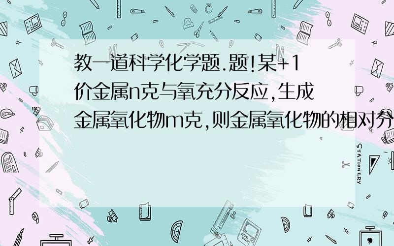 教一道科学化学题.题!某+1价金属n克与氧充分反应,生成金属氧化物m克,则金属氧化物的相对分子质量为___ 用初二方法详