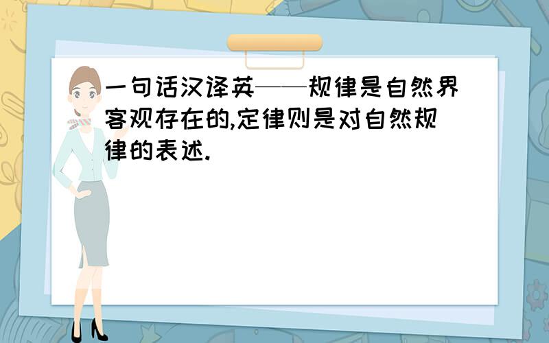 一句话汉译英——规律是自然界客观存在的,定律则是对自然规律的表述.