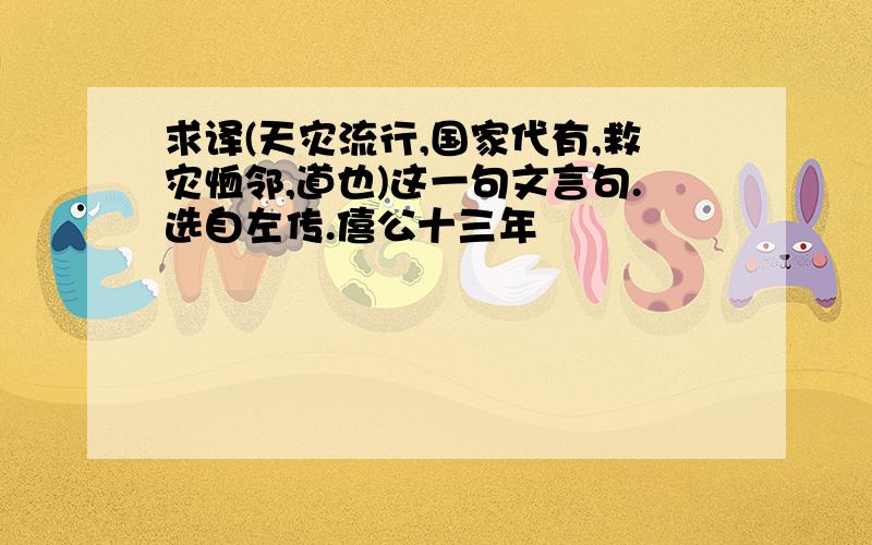 求译(天灾流行,国家代有,救灾恤邻,道也)这一句文言句.选自左传.僖公十三年