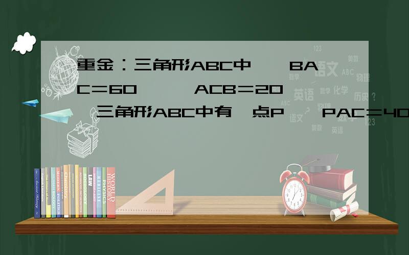 重金：三角形ABC中,∠BAC＝60°,∠ACB＝20°,三角形ABC中有一点P,∠PAC＝40°,∠PCA＝10°,求