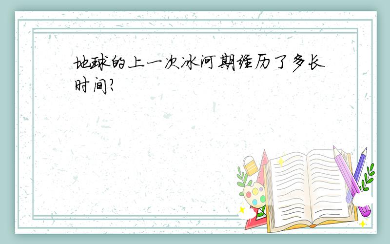 地球的上一次冰河期经历了多长时间?