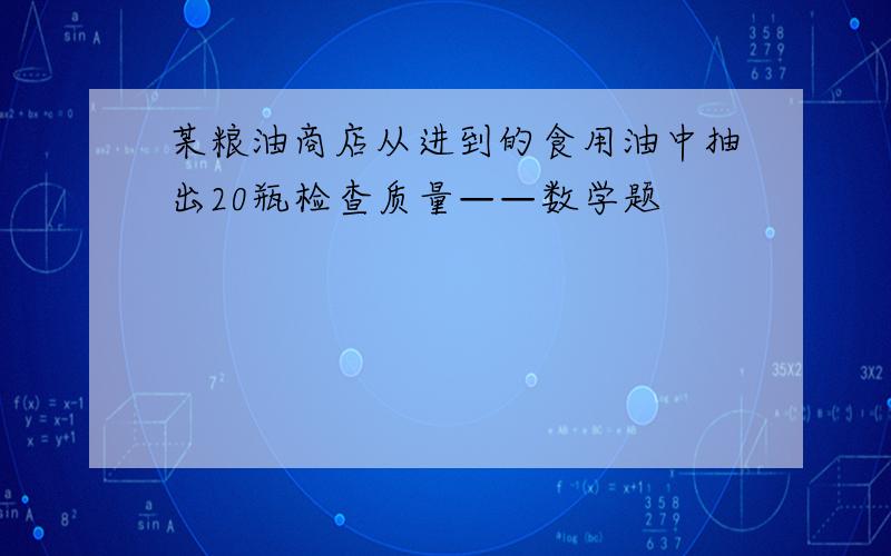 某粮油商店从进到的食用油中抽出20瓶检查质量——数学题