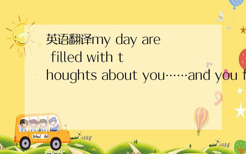 英语翻译my day are filled with thoughts about you……and you fill