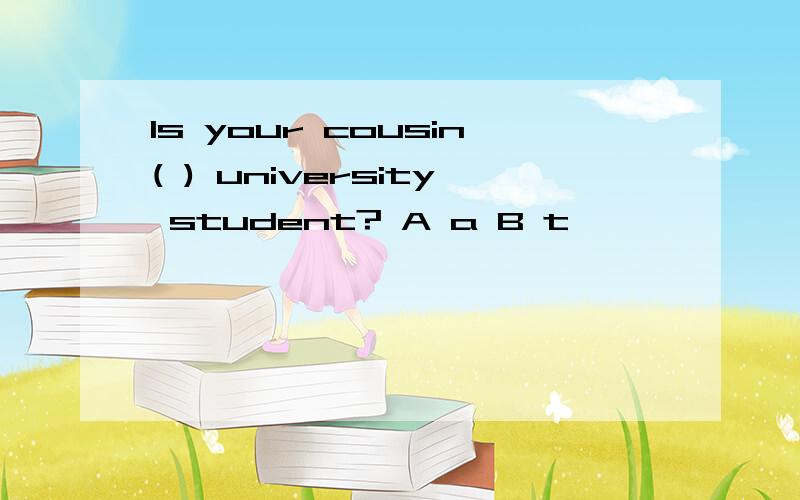 Is your cousin( ) university student? A a B t