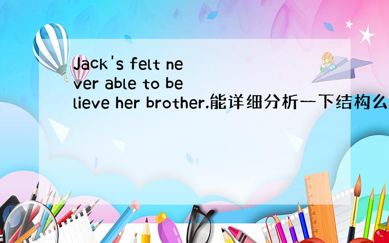 Jack's felt never able to believe her brother.能详细分析一下结构么.是wa