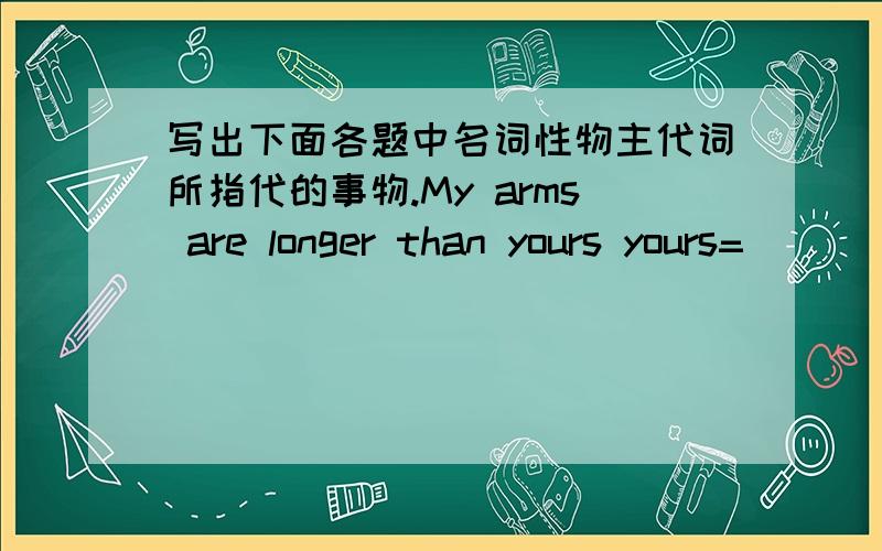 写出下面各题中名词性物主代词所指代的事物.My arms are longer than yours yours=