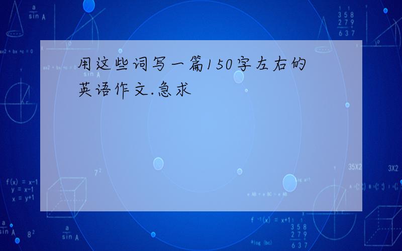 用这些词写一篇150字左右的英语作文.急求