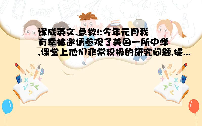 译成英文,急救!:今年元月我有幸被邀请参观了美国一所中学,课堂上他们非常积极的研究问题,提...