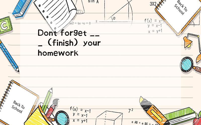 Dont forget ___（finish）your homework