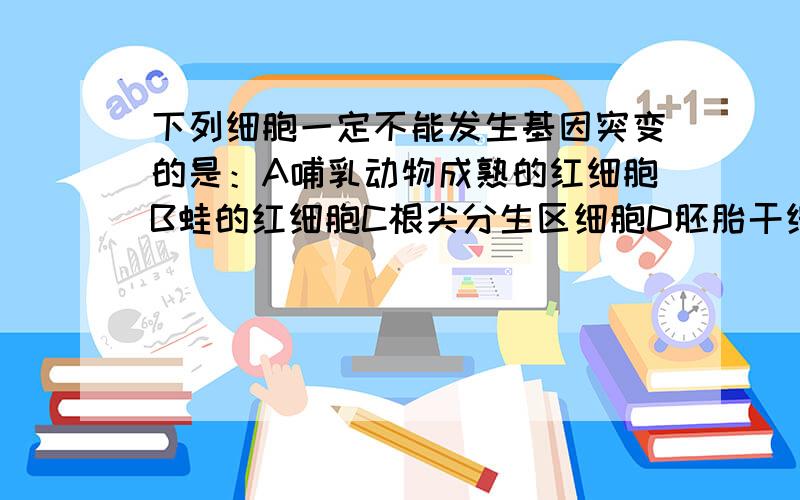 下列细胞一定不能发生基因突变的是：A哺乳动物成熟的红细胞B蛙的红细胞C根尖分生区细胞D胚胎干细胞