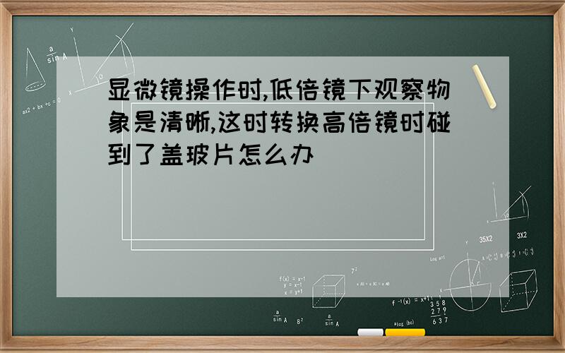 显微镜操作时,低倍镜下观察物象是清晰,这时转换高倍镜时碰到了盖玻片怎么办